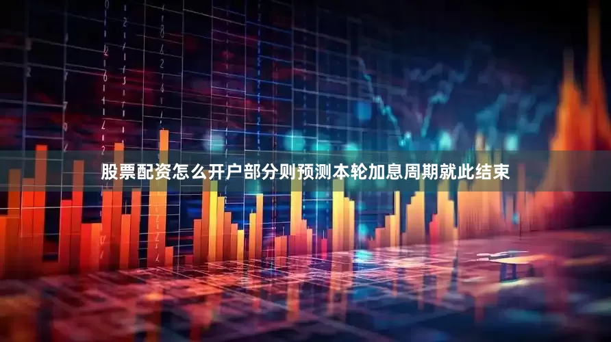 股票配资怎么开户部分则预测本轮加息周期就此结束