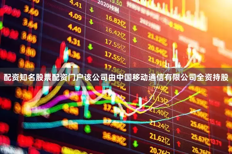 配资知名股票配资门户该公司由中国移动通信有限公司全资持股