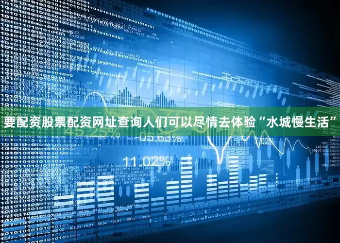 要配资股票配资网址查询人们可以尽情去体验“水城慢生活”