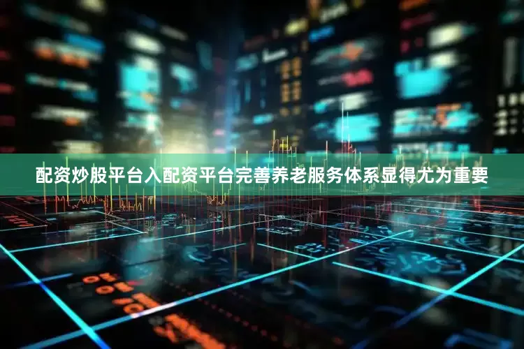 配资炒股平台入配资平台完善养老服务体系显得尤为重要