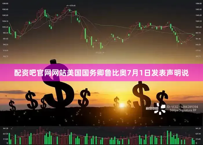 配资吧官网网站美国国务卿鲁比奥7月1日发表声明说