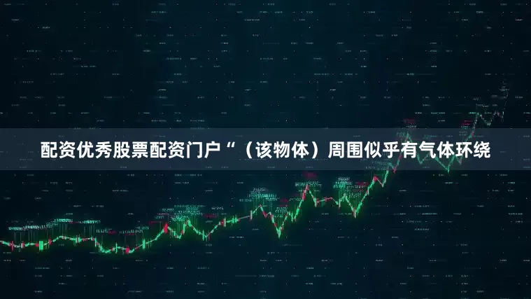 配资优秀股票配资门户“（该物体）周围似乎有气体环绕