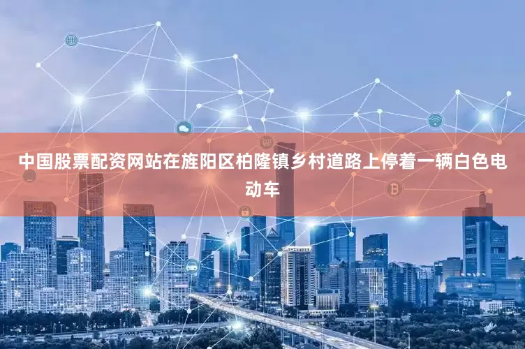 中国股票配资网站在旌阳区柏隆镇乡村道路上停着一辆白色电动车