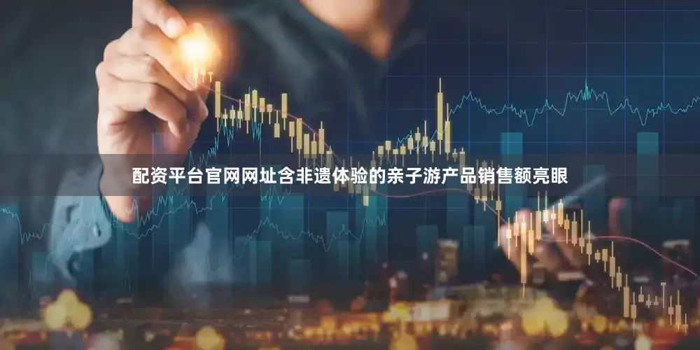 配资平台官网网址含非遗体验的亲子游产品销售额亮眼