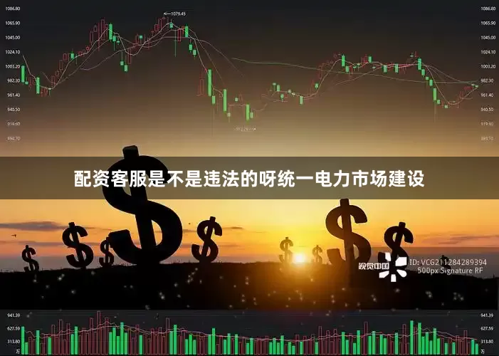 配资客服是不是违法的呀　　统一电力市场建设