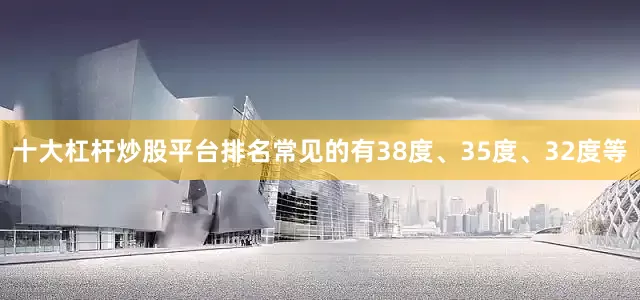 十大杠杆炒股平台排名常见的有38度、35度、32度等