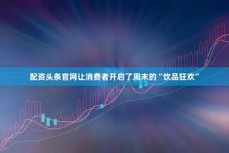 配资头条官网让消费者开启了周末的“饮品狂欢”