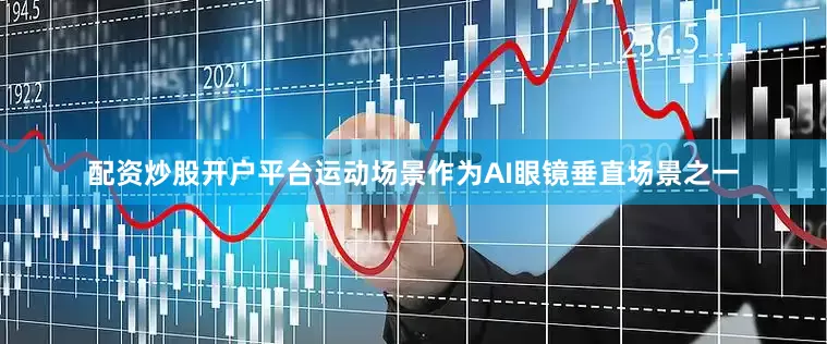 配资炒股开户平台运动场景作为AI眼镜垂直场景之一