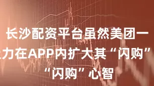 长沙配资平台虽然美团一直极力在APP内扩大其“闪购”心智