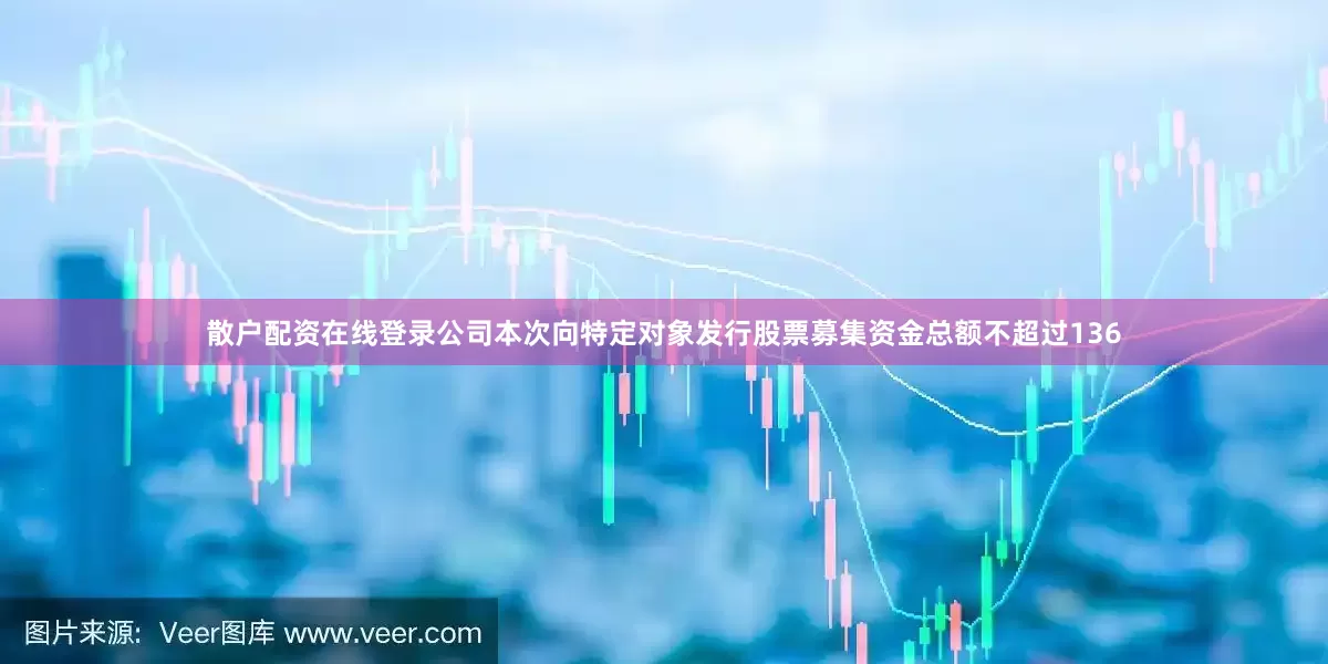 散户配资在线登录公司本次向特定对象发行股票募集资金总额不超过136