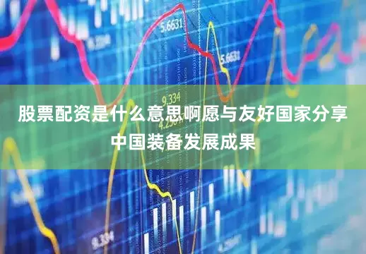 股票配资是什么意思啊愿与友好国家分享中国装备发展成果