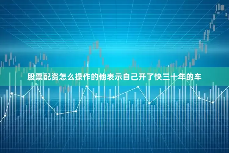 股票配资怎么操作的他表示自己开了快三十年的车