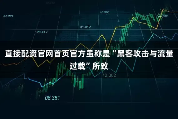 直接配资官网首页官方虽称是“黑客攻击与流量过载”所致