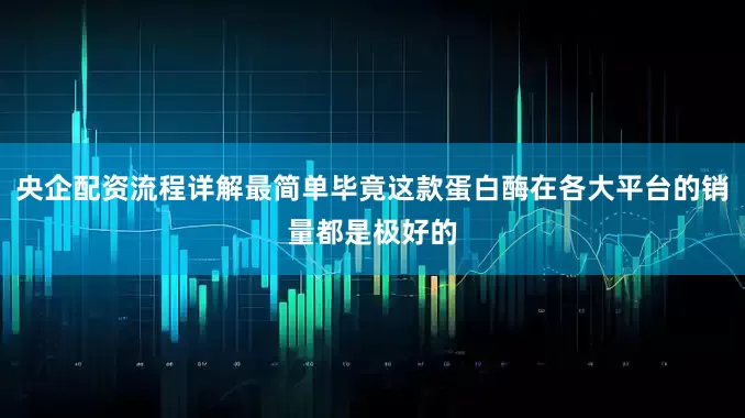央企配资流程详解最简单毕竟这款蛋白酶在各大平台的销量都是极好的