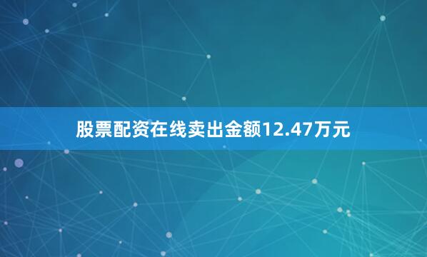 股票配资在线卖出金额12.47万元