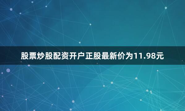 股票炒股配资开户正股最新价为11.98元