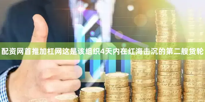 配资网首推加杠网这是该组织4天内在红海击沉的第二艘货轮