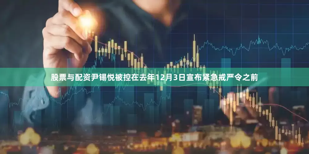股票与配资尹锡悦被控在去年12月3日宣布紧急戒严令之前