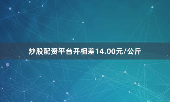 炒股配资平台开相差14.00元/公斤