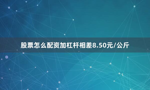 股票怎么配资加杠杆相差8.50元/公斤