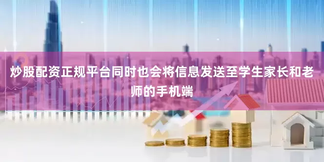 炒股配资正规平台同时也会将信息发送至学生家长和老师的手机端