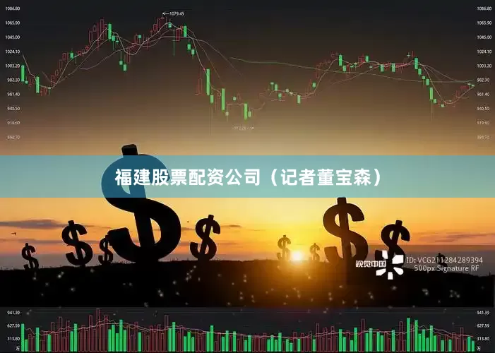 福建股票配资公司（记者董宝森）