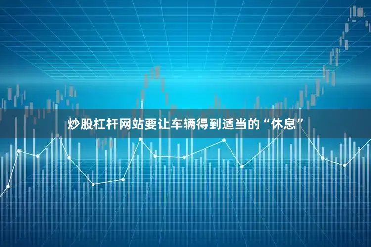 炒股杠杆网站要让车辆得到适当的“休息”