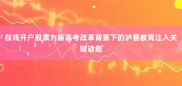 在线开户股票为新高考改革背景下的泸县教育注入关键动能