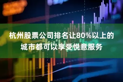 杭州股票公司排名让80%以上的城市都可以享受悦意服务