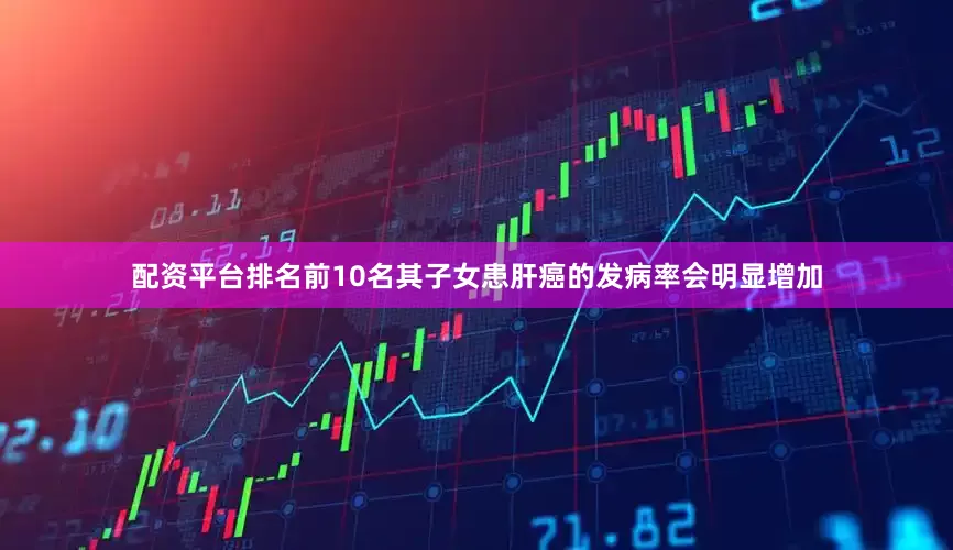 配资平台排名前10名其子女患肝癌的发病率会明显增加