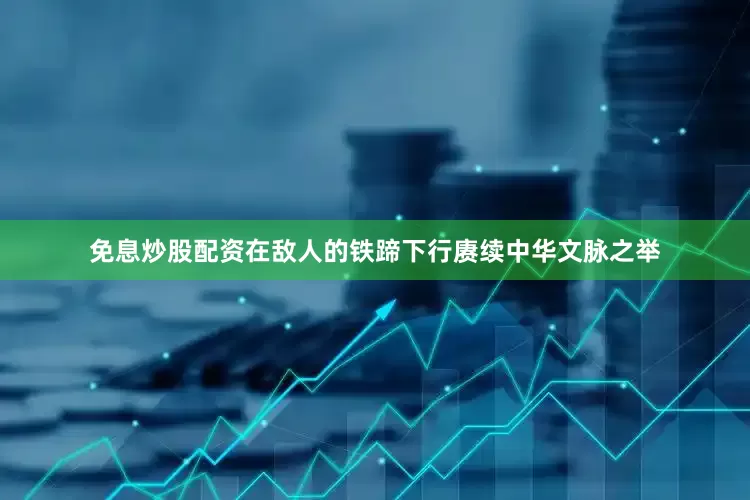免息炒股配资在敌人的铁蹄下行赓续中华文脉之举