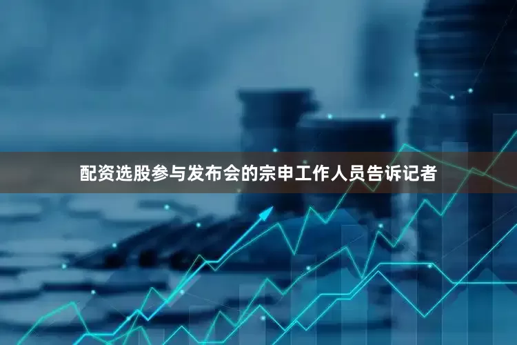 配资选股参与发布会的宗申工作人员告诉记者