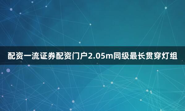 配资一流证券配资门户2.05m同级最长贯穿灯组