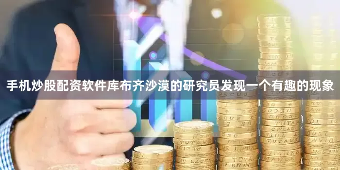 手机炒股配资软件库布齐沙漠的研究员发现一个有趣的现象