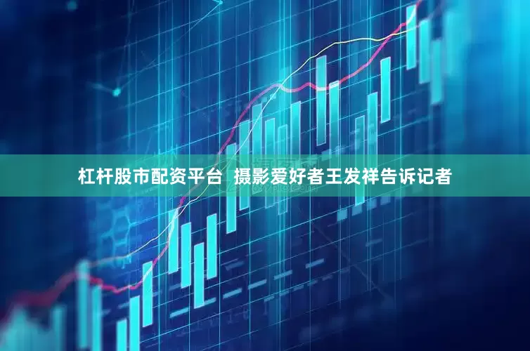 杠杆股市配资平台  摄影爱好者王发祥告诉记者