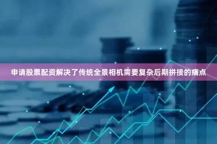申请股票配资解决了传统全景相机需要复杂后期拼接的痛点