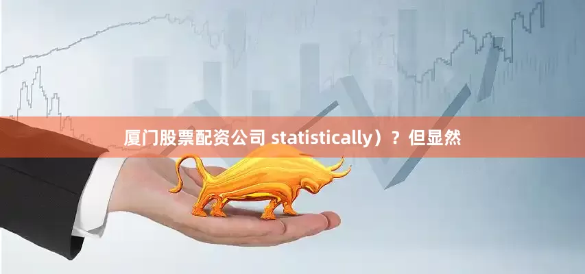 厦门股票配资公司 statistically）？但显然