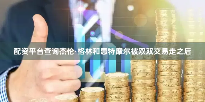 配资平台查询杰伦·格林和惠特摩尔被双双交易走之后