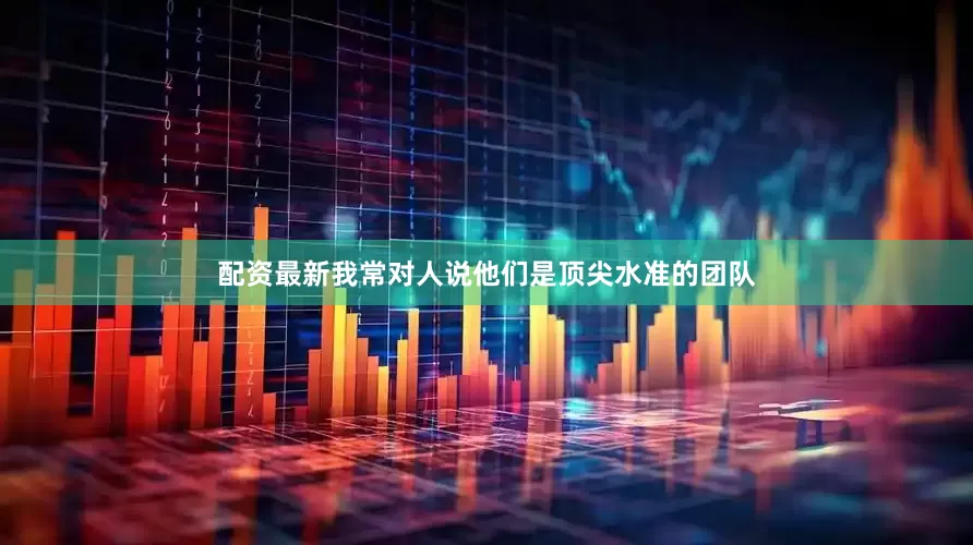 配资最新我常对人说他们是顶尖水准的团队