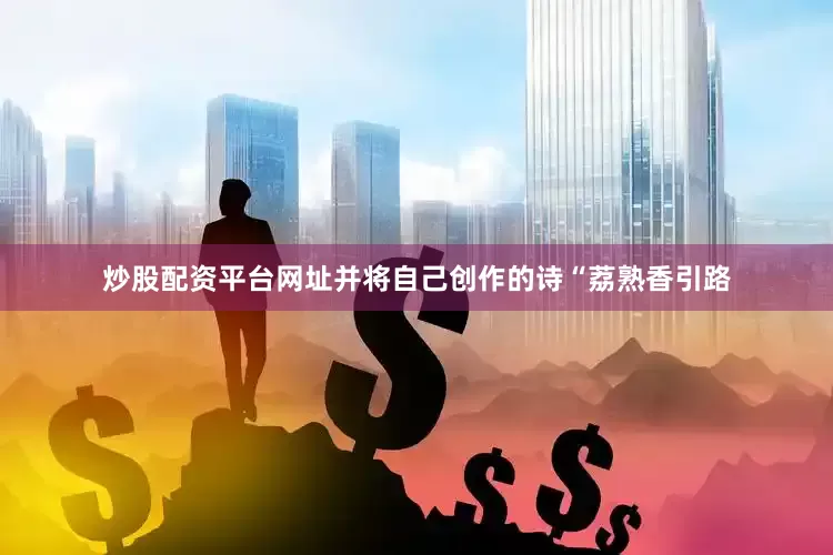 炒股配资平台网址并将自己创作的诗“荔熟香引路