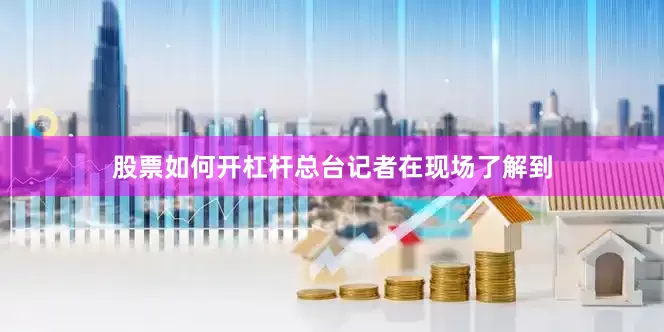 股票如何开杠杆总台记者在现场了解到