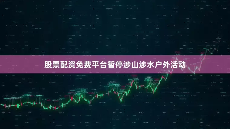 股票配资免费平台暂停涉山涉水户外活动