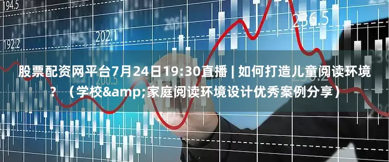 股票配资网平台7月24日19:30直播 | 如何打造儿童阅读环境？（学校&家庭阅读环境设计优秀案例分享）