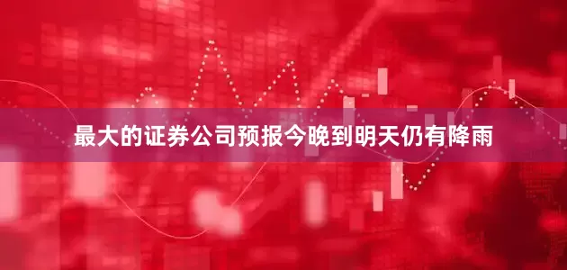 最大的证券公司预报今晚到明天仍有降雨