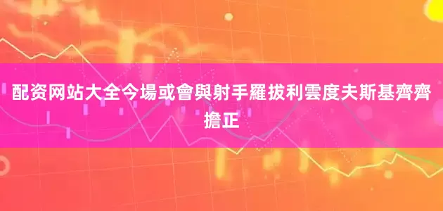 配资网站大全今場或會與射手羅拔利雲度夫斯基齊齊擔正