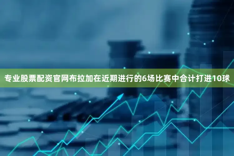 专业股票配资官网布拉加在近期进行的6场比赛中合计打进10球