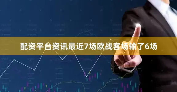 配资平台资讯最近7场欧战客场输了6场