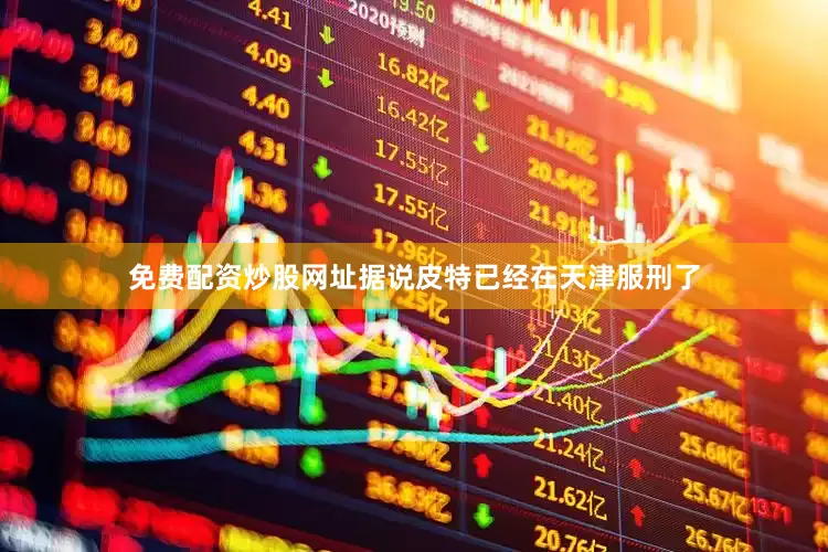 免费配资炒股网址据说皮特已经在天津服刑了
