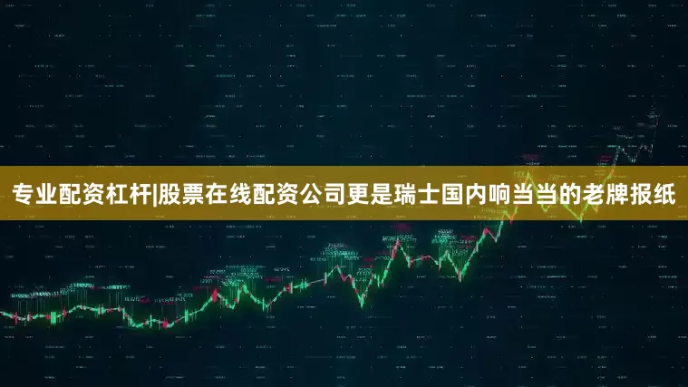 专业配资杠杆|股票在线配资公司更是瑞士国内响当当的老牌报纸