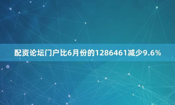 配资论坛门户比6月份的1286461减少9.6%